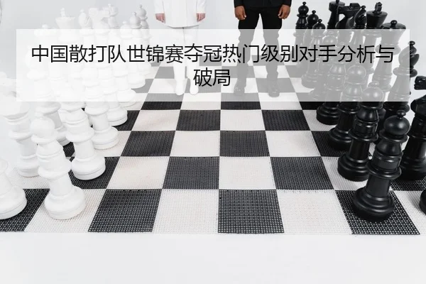 中国散打队世锦赛夺冠热门级别对手分析与破局
