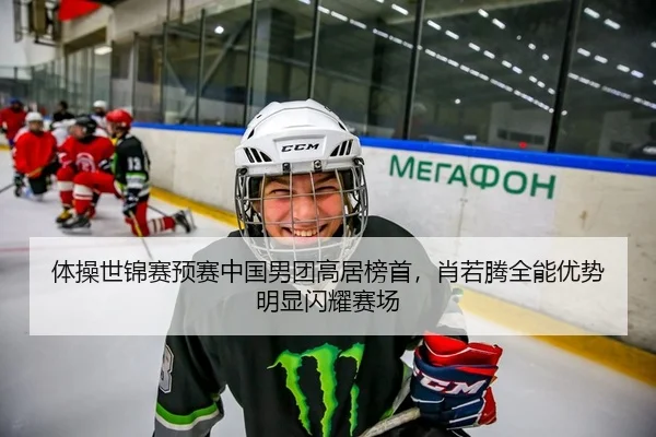体操世锦赛预赛中国男团高居榜首，肖若腾全能优势明显闪耀赛场（yaxin）